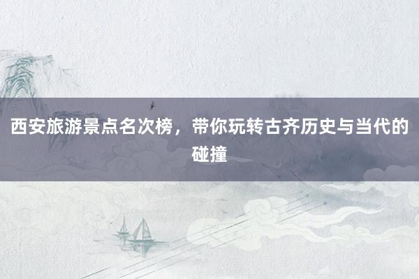 西安旅游景点名次榜，带你玩转古齐历史与当代的碰撞