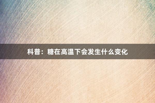 科普：糖在高温下会发生什么变化