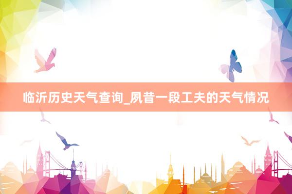 临沂历史天气查询_夙昔一段工夫的天气情况