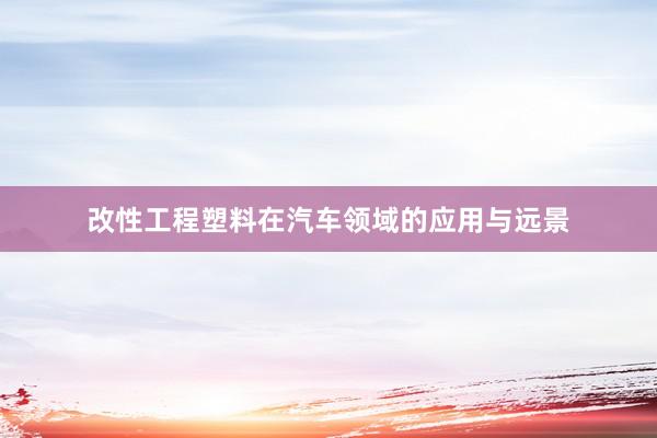 改性工程塑料在汽车领域的应用与远景
