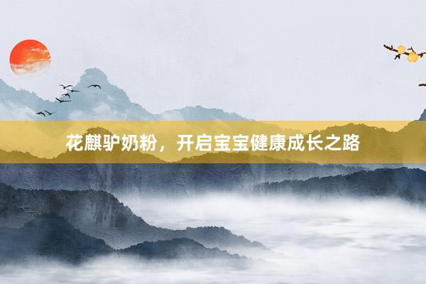花麒驴奶粉，开启宝宝健康成长之路