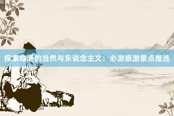 探索临港的当然与东说念主文：必游旅游景点推选