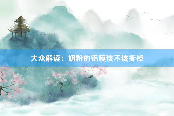 大众解读：奶粉的铝膜该不该撕掉