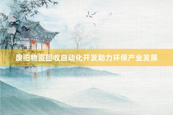 废旧物资回收自动化开发助力环保产业发展