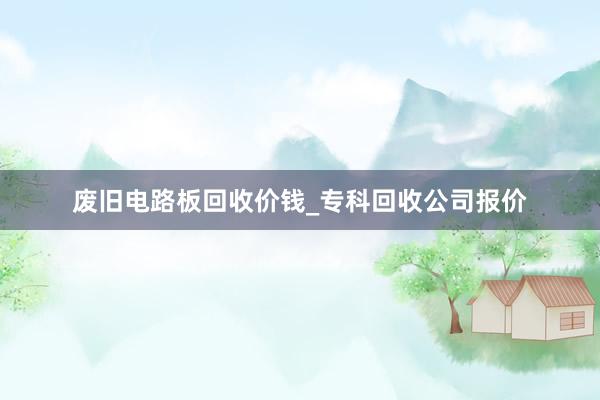 废旧电路板回收价钱_专科回收公司报价