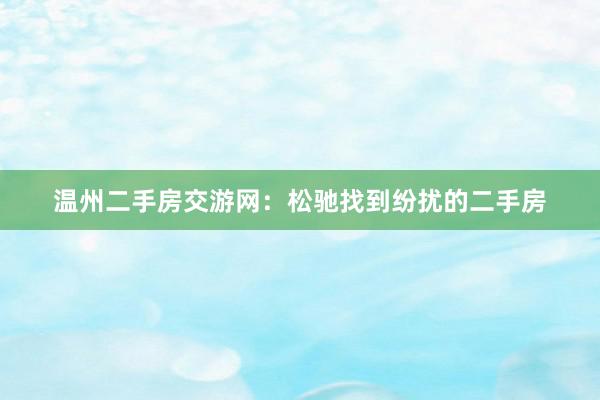 温州二手房交游网：松驰找到纷扰的二手房