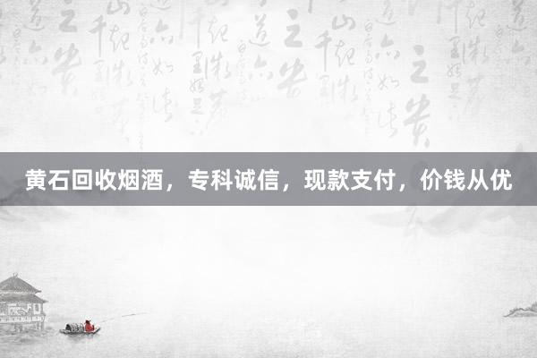 黄石回收烟酒，专科诚信，现款支付，价钱从优