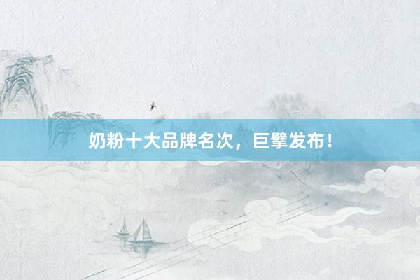 奶粉十大品牌名次，巨擘发布！