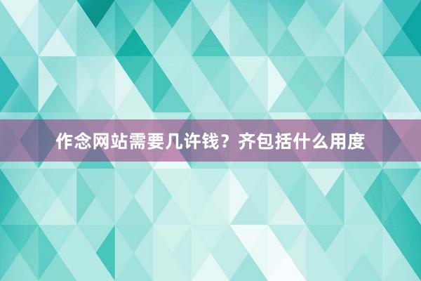 作念网站需要几许钱？齐包括什么用度