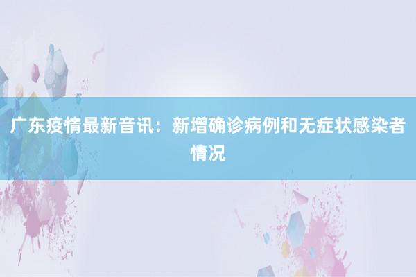 广东疫情最新音讯：新增确诊病例和无症状感染者情况