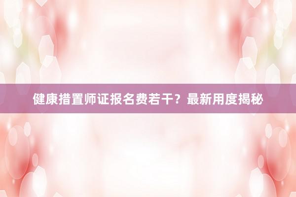 健康措置师证报名费若干？最新用度揭秘