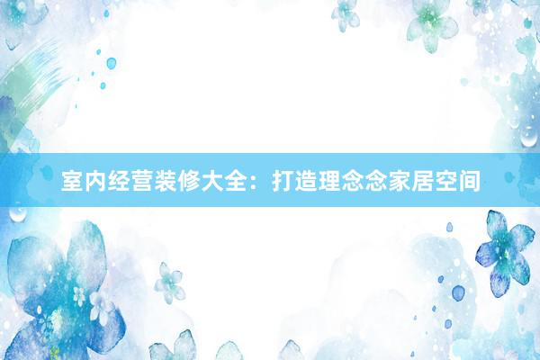 室内经营装修大全：打造理念念家居空间