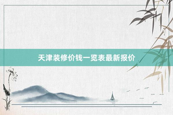 天津装修价钱一览表最新报价