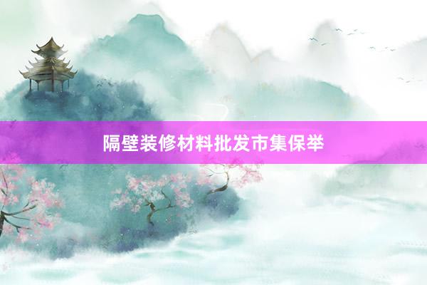 隔壁装修材料批发市集保举